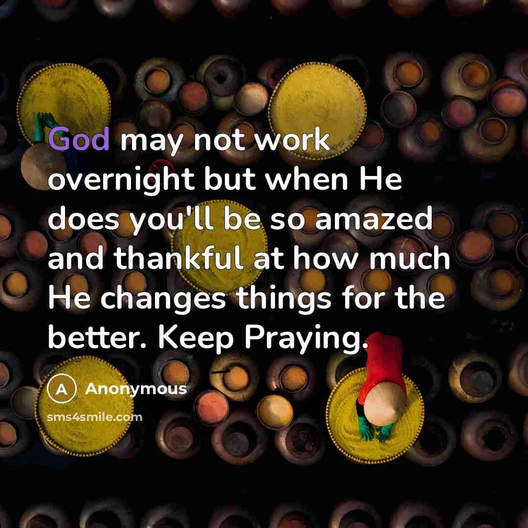 “God may not work overnight but when He does you'll be so amazed and thankful at how much He changes things for the better. Keep Praying.” quote by Anonymous