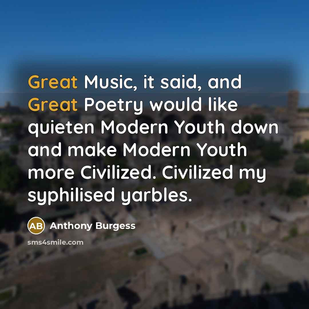 “Great Music, it said, and Great Poetry would like quieten…” quote by Anthony Burgess