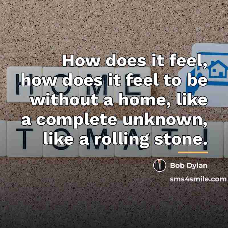 “How does it feel, how does it feel to be…” quote by Bob Dylan