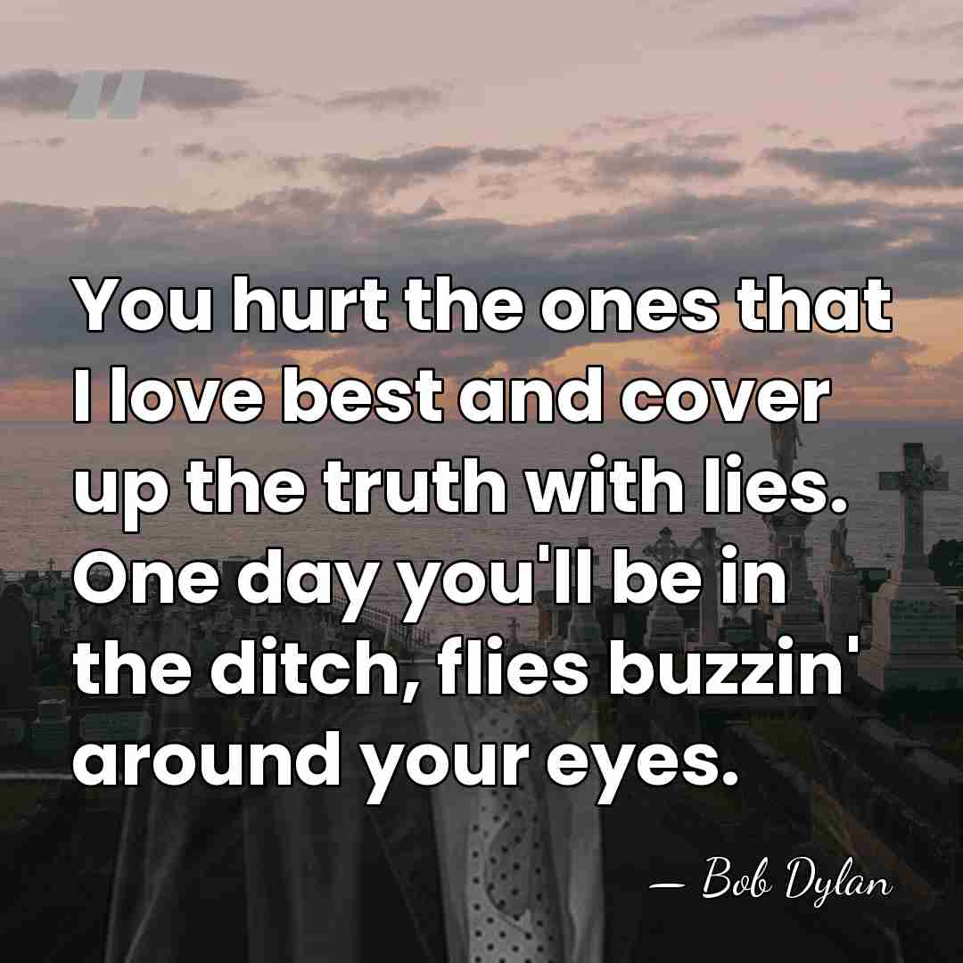 You hurt the ones that I love best and cover up the&hellip; - Bob Dylan