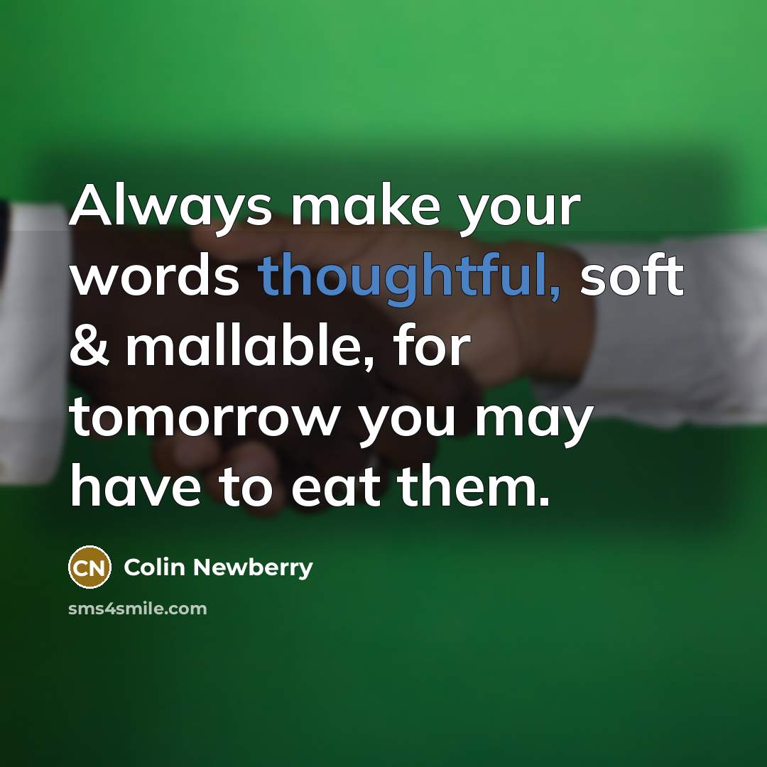 “Always make your words thoughtful, soft & mallable, for tomorrow you may have to eat them.” quote by Colin Newberry