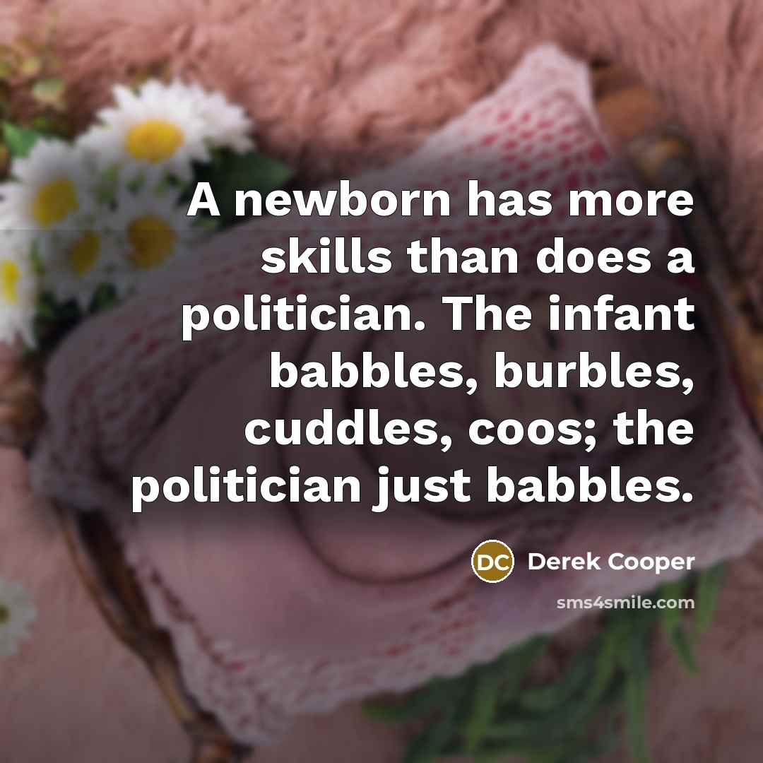 “A newborn has more skills than does a politician. The infant babbles, burbles, cuddles, coos; the politician just babbles.” quote by Derek Cooper