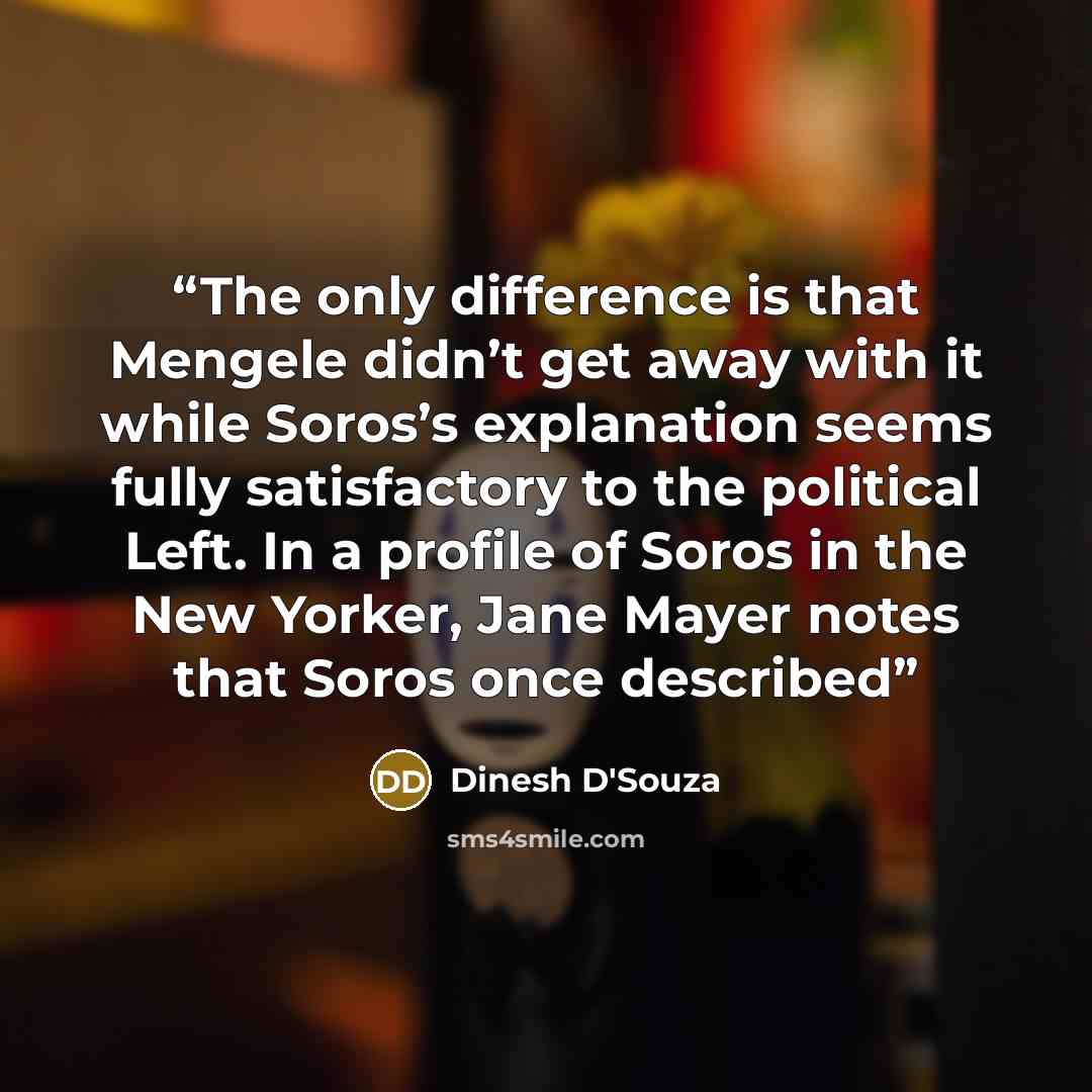 “The only difference is that Mengele didn’t get away with it while Soros’s explanation seems fully satisfactory to the political Left. In a profile of Soros in the New Yorker, Jane Mayer notes that Soros once described” quote by Dinesh D'Souza