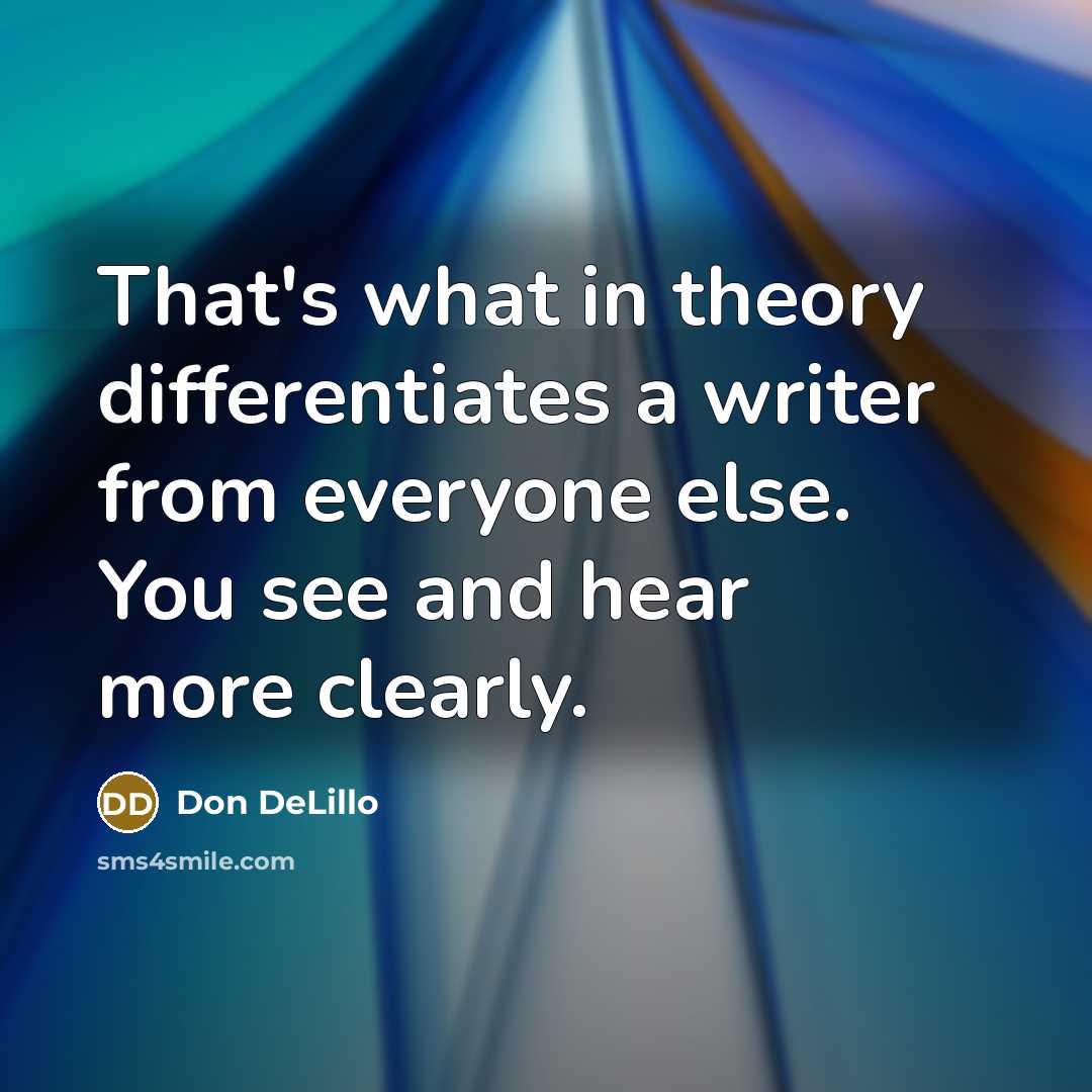 “That's what in theory differentiates a writer from everyone else. You see and hear more clearly.” quote by Don DeLillo