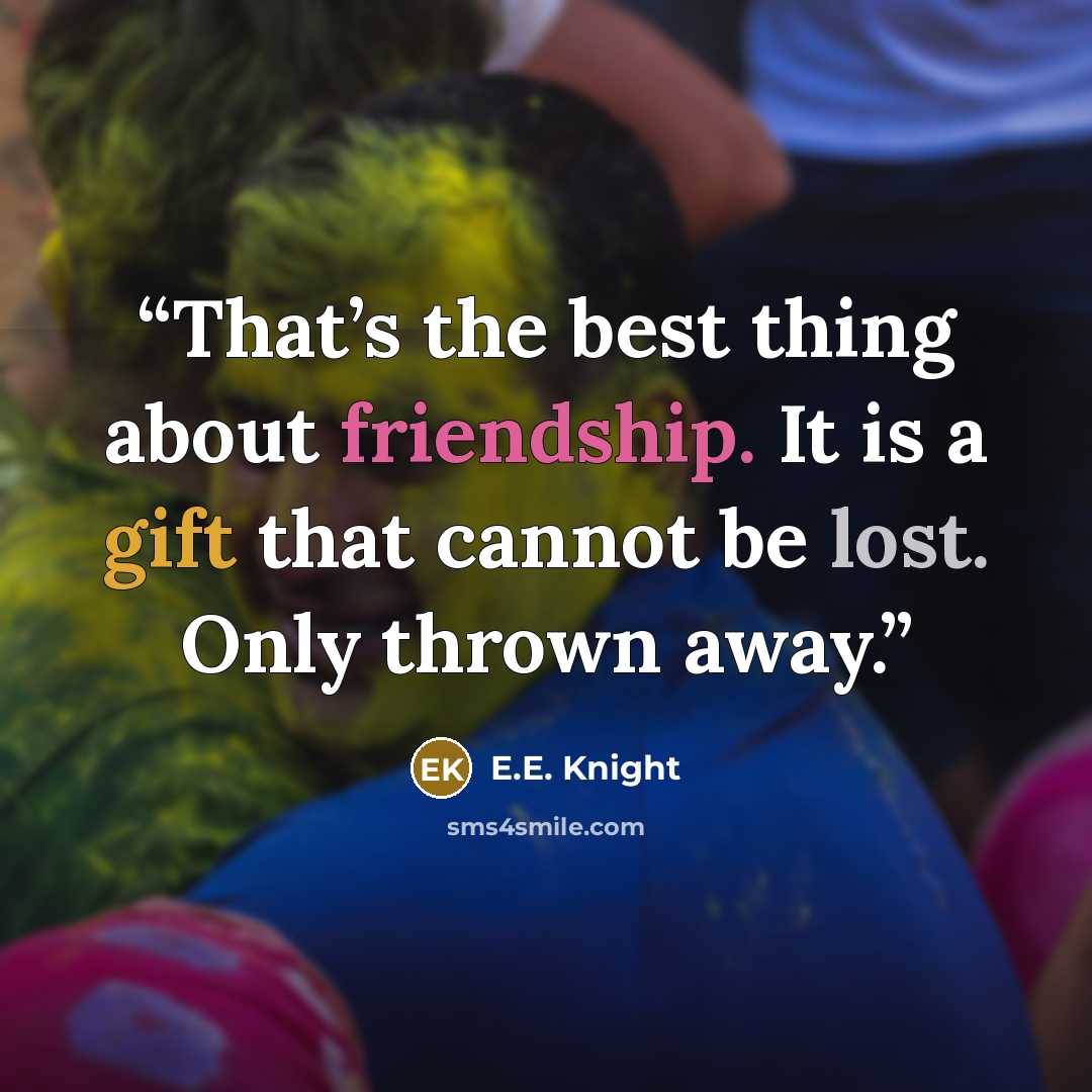 “That’s the best thing about friendship. It is a gift that cannot be lost. Only thrown away.” quote by E.E. Knight