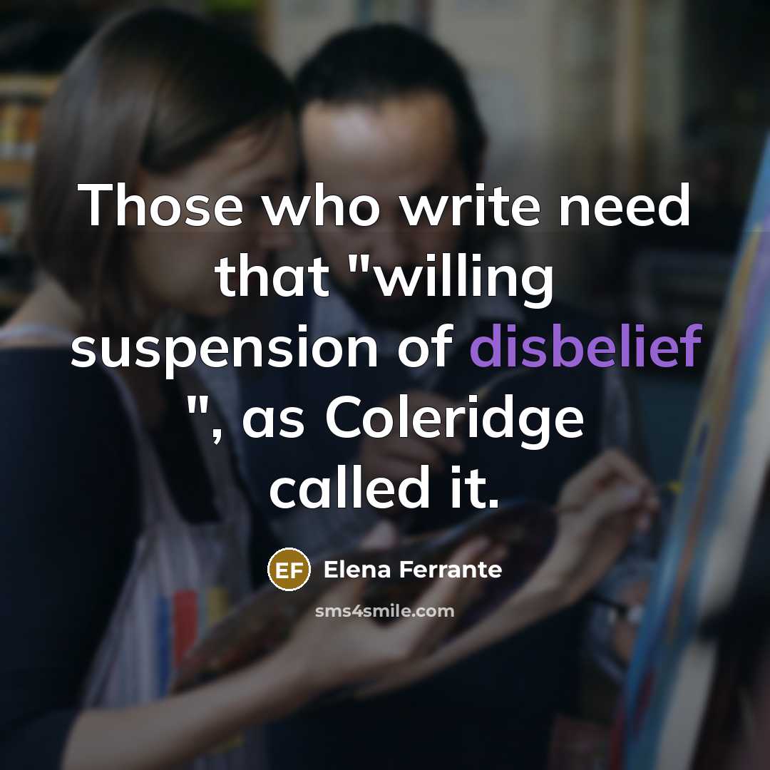 “Those who write need that "willing suspension of disbelief ", as Coleridge called it.” quote by Elena Ferrante
