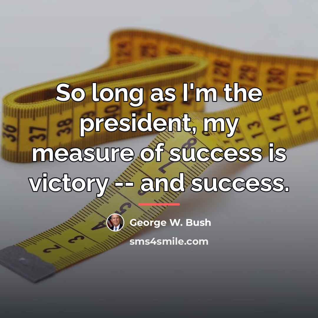 “So long as I'm the president, my measure of success…” quote by George W. Bush