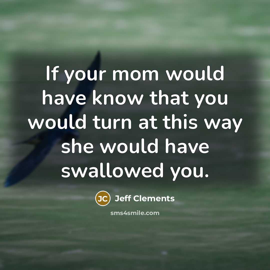 “If your mom would have know that you would turn at this way she would have swallowed you.” quote by Jeff Clements