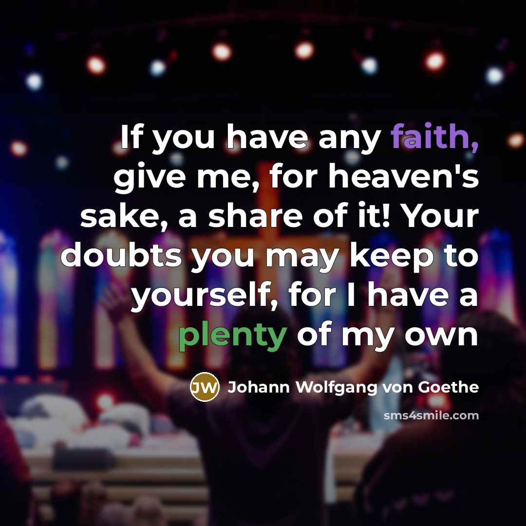 “If you have any faith, give me, for heaven's sake, a share of it! Your doubts you may keep to yourself, for I have a plenty of my own” quote by Johann Wolfgang Von Goethe