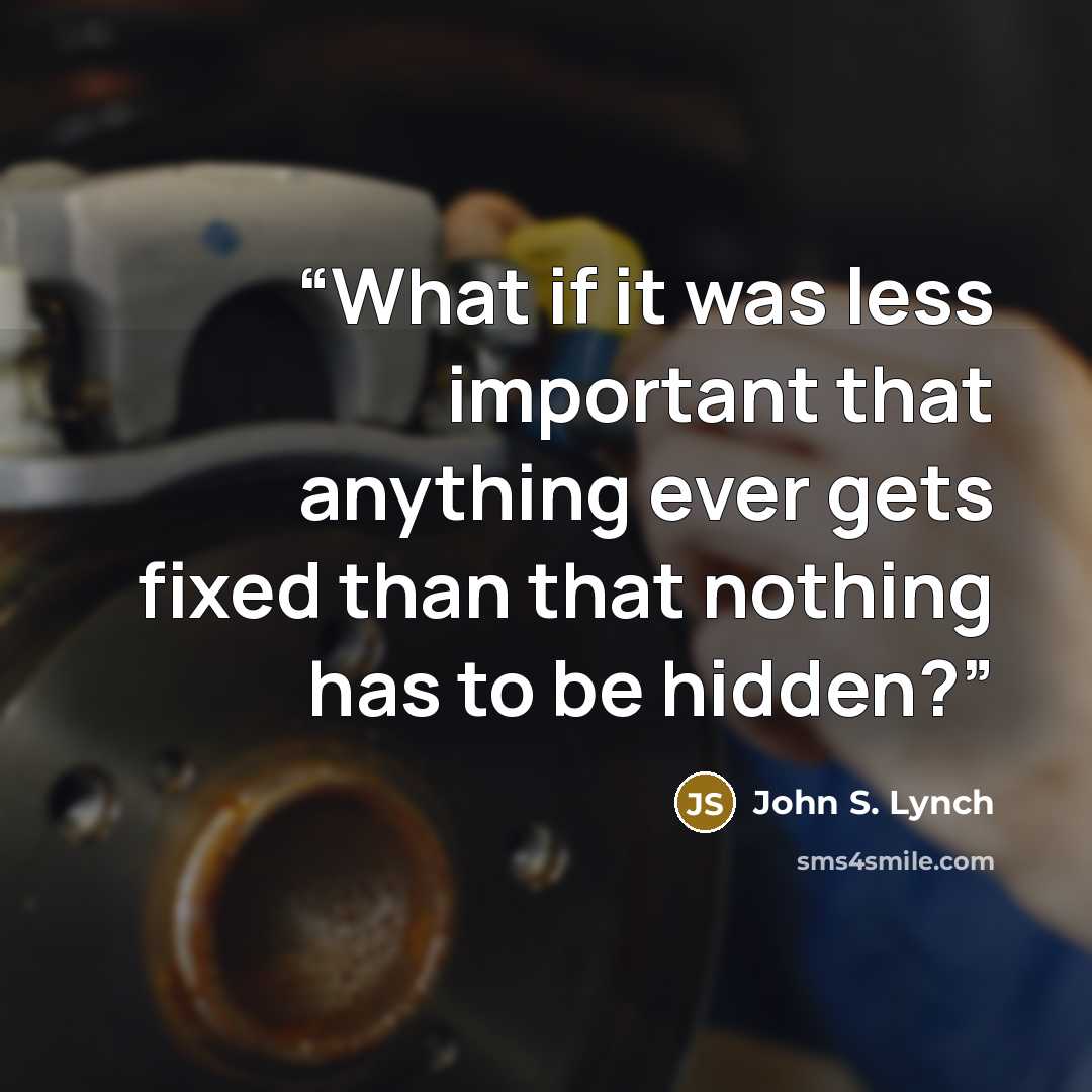 “What if it was less important that anything ever gets fixed than that nothing has to be hidden?” quote by John S. Lynch