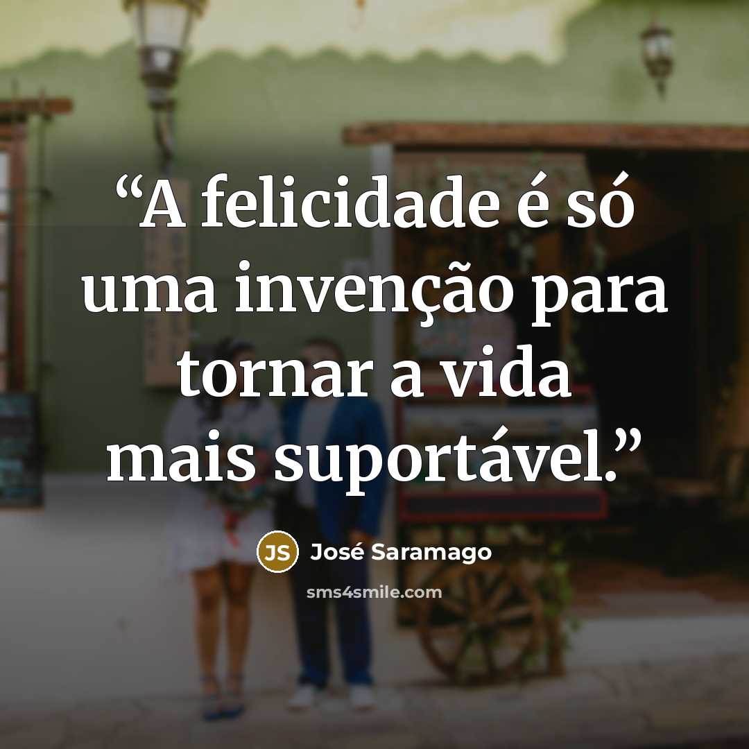 “A felicidade é só uma invenção para tornar a vida mais suportável.” quote by José Saramago