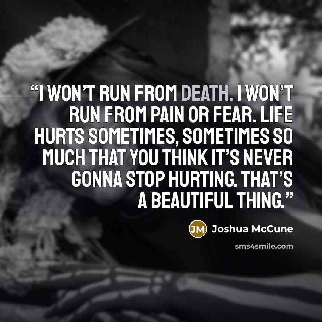 “I won’t run from death. I won’t run from pain or fear. Life hurts sometimes, sometimes so much that you think it’s never gonna stop hurting. That’s a beautiful thing.” quote by Joshua McCune