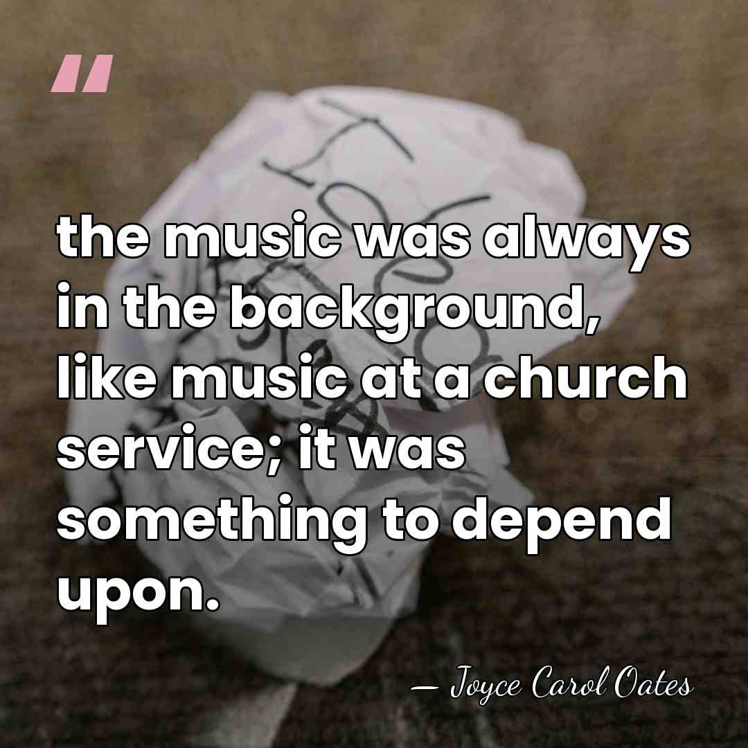 the music was always in the background, like music at a church&hellip; - Joyce Carol Oates