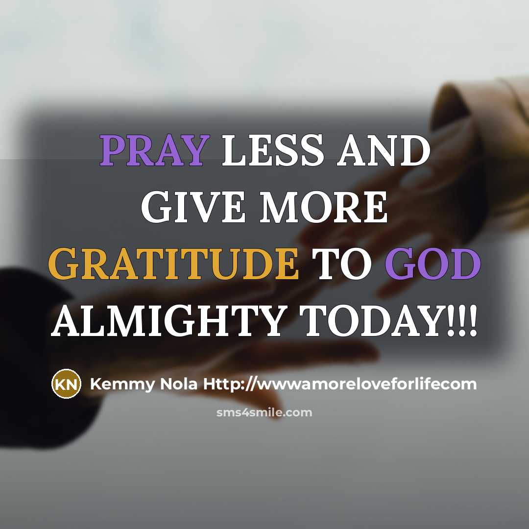 “PRAY LESS AND GIVE MORE GRATITUDE TO GOD ALMIGHTY TODAY!!!…” quote by Kemmy Nola Http://wwwamoreloveforlifecom