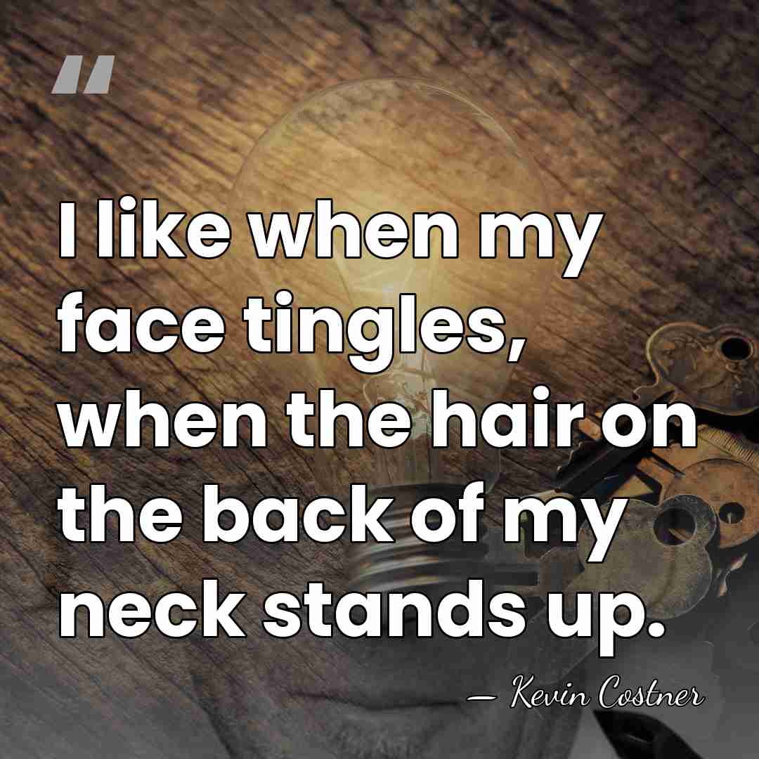 I like when my face tingles, when the hair on the back&hellip; - Kevin Costner