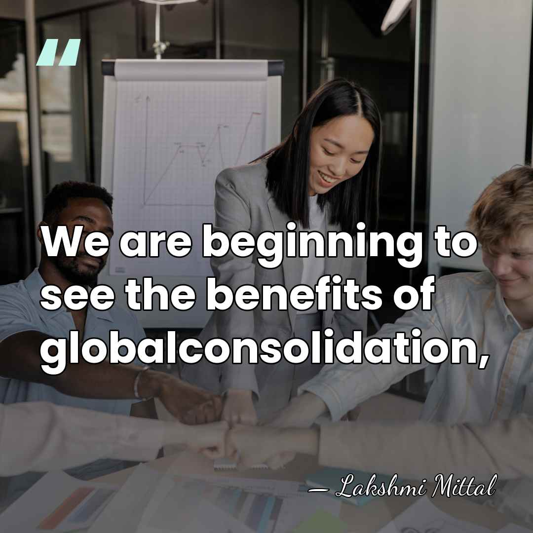 We are beginning to see the benefits of globalconsolidation, - Lakshmi Mittal