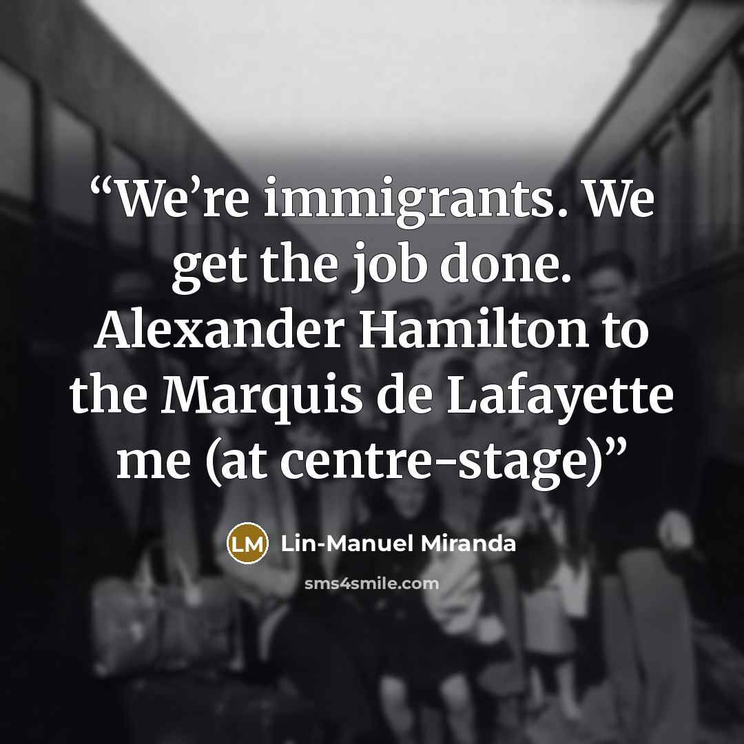 “We’re immigrants. We get the job done. Alexander Hamilton to the Marquis de Lafayette me (at centre-stage)” quote by Lin-Manuel Miranda