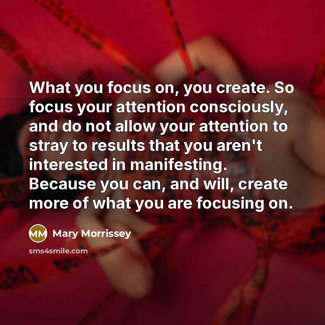 “What you focus on, you create. So focus your attention…” quote by Mary Morrissey
