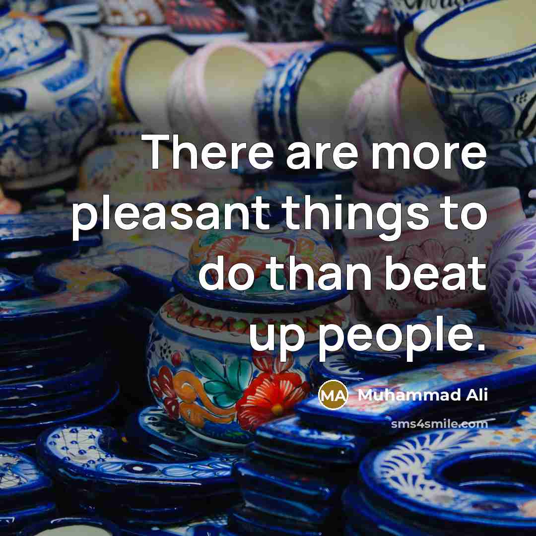 “There are more pleasant things to do than beat up…” quote by Muhammad Ali
