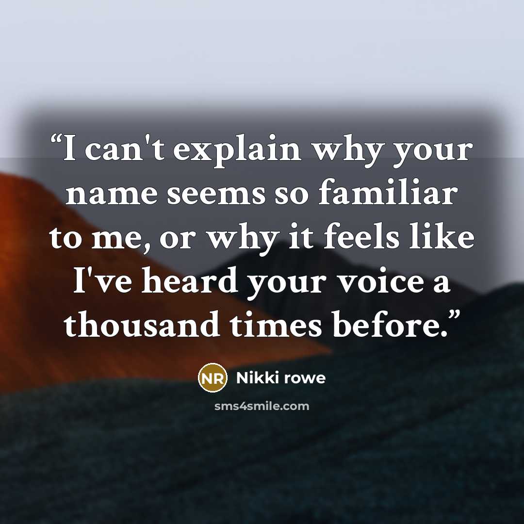 “I can't explain why your name seems so familiar to me, or why it feels like I've heard your voice a thousand times before.” quote by Nikki Rowe