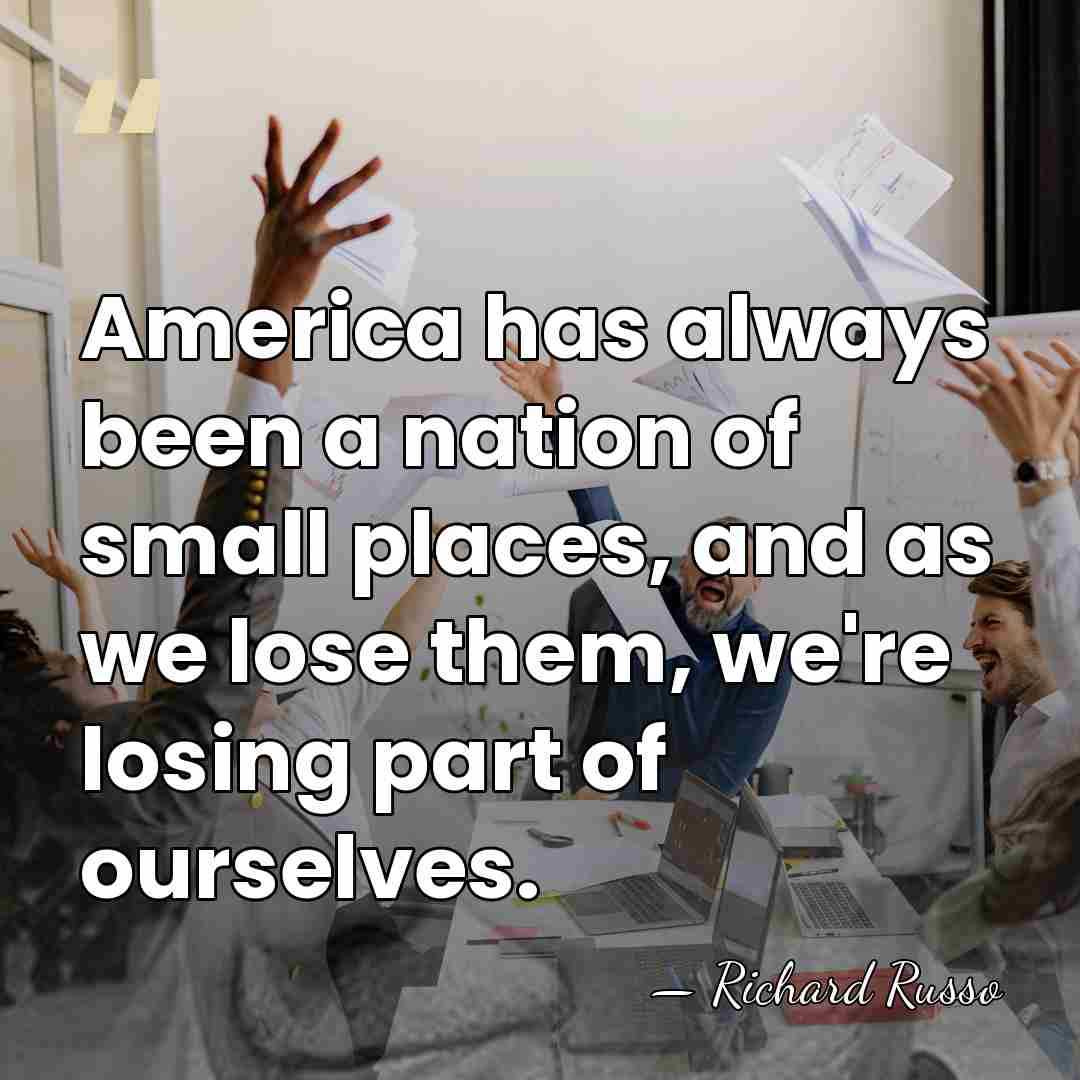 America has always been a nation of small places, and as we&hellip; - Richard Russo