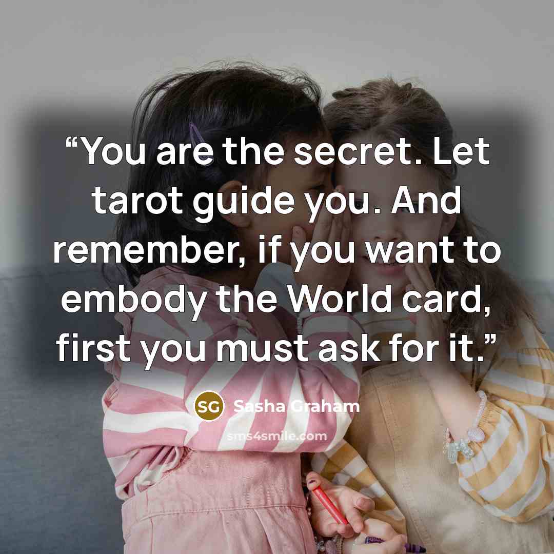 “You are the secret. Let tarot guide you. And remember, if you want to embody the World card, first you must ask for it.” quote by Sasha Graham