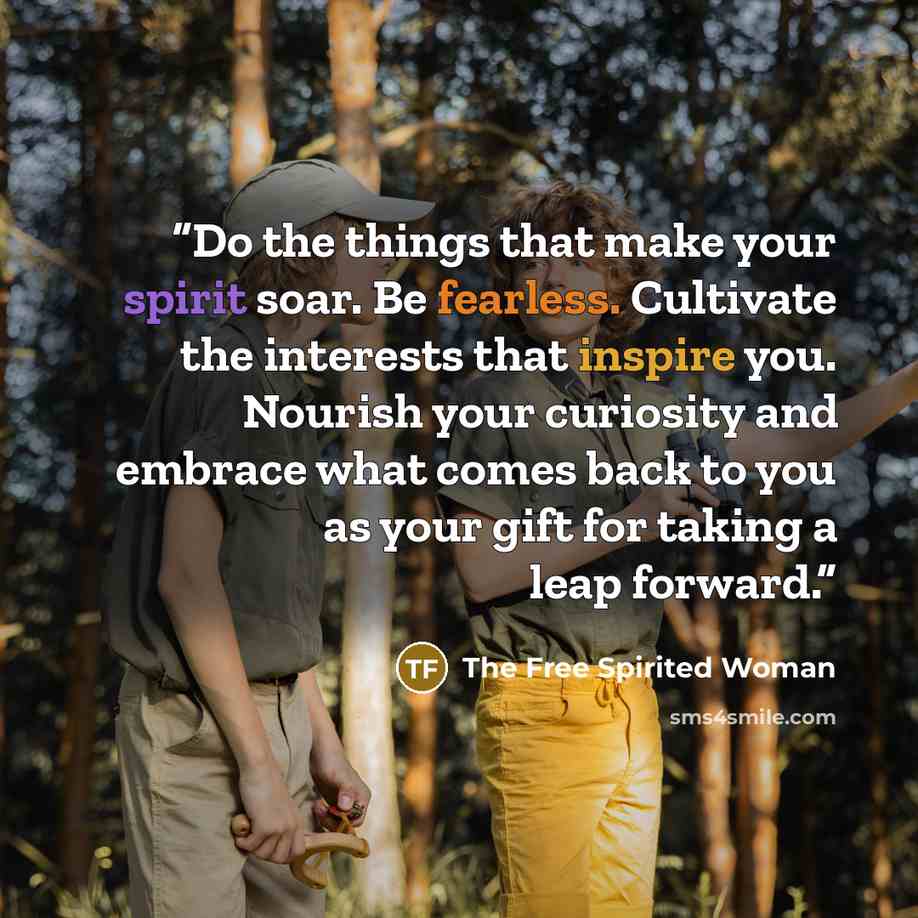 “Do the things that make your spirit soar. Be fearless. Cultivate the interests that inspire you. Nourish your curiosity and embrace what comes back to you as your gift for taking a leap forward.” quote by The Free Spirited Woman