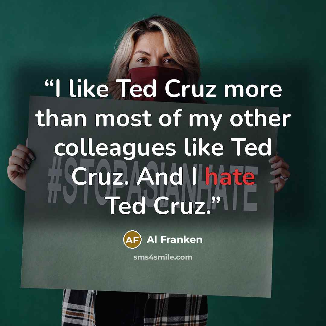 “I like Ted Cruz more than most of my other colleagues like Ted Cruz. And I hate Ted Cruz.” quote by Al Franken
