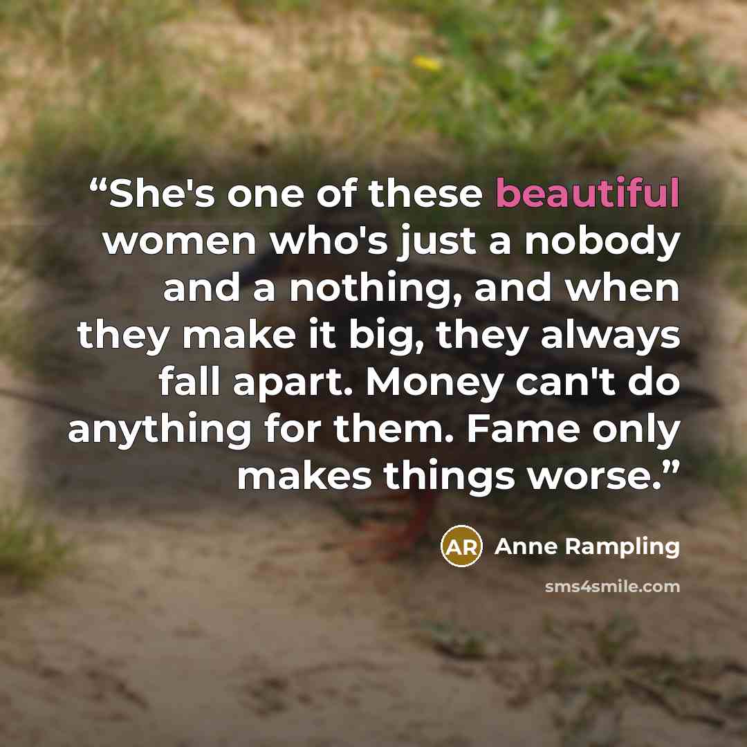 “She's one of these beautiful women who's just a nobody and a nothing, and when they make it big, they always fall apart. Money can't do anything for them. Fame only makes things worse.” quote by Anne Rampling