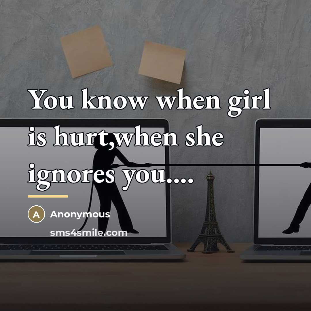 “You know when girl is hurt,when she ignores you....…” quote by Anonymous