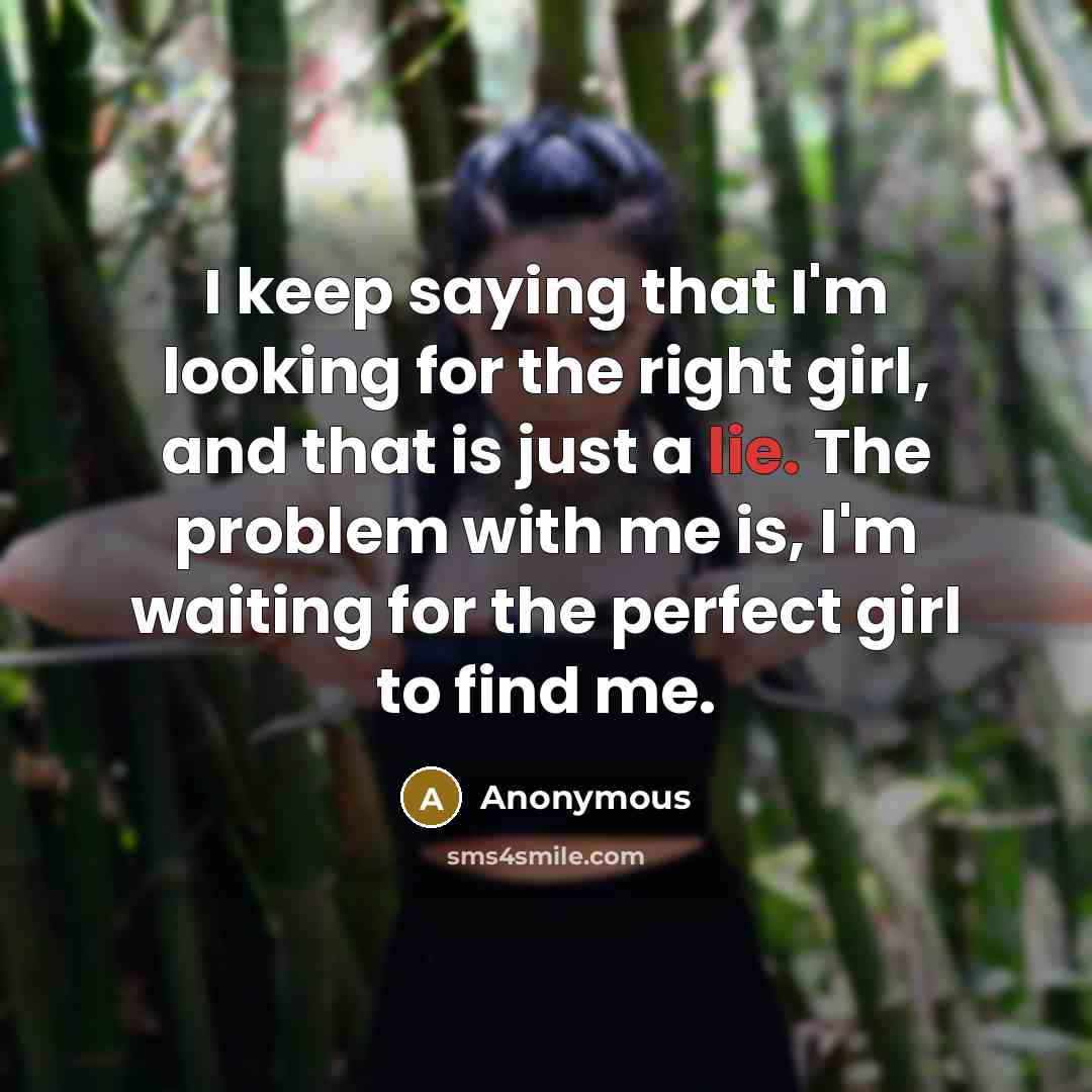 “I keep saying that I'm looking for the right girl, and that is just a lie. The problem with me is, I'm waiting for the perfect girl to find me.” quote by Anonymous