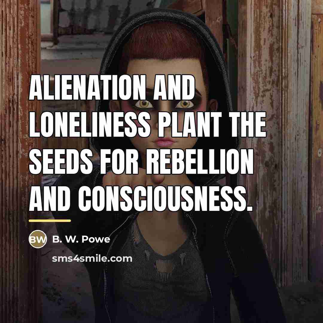 “Alienation and loneliness plant the seeds for rebellion and consciousness.…” quote by B. W. Powe