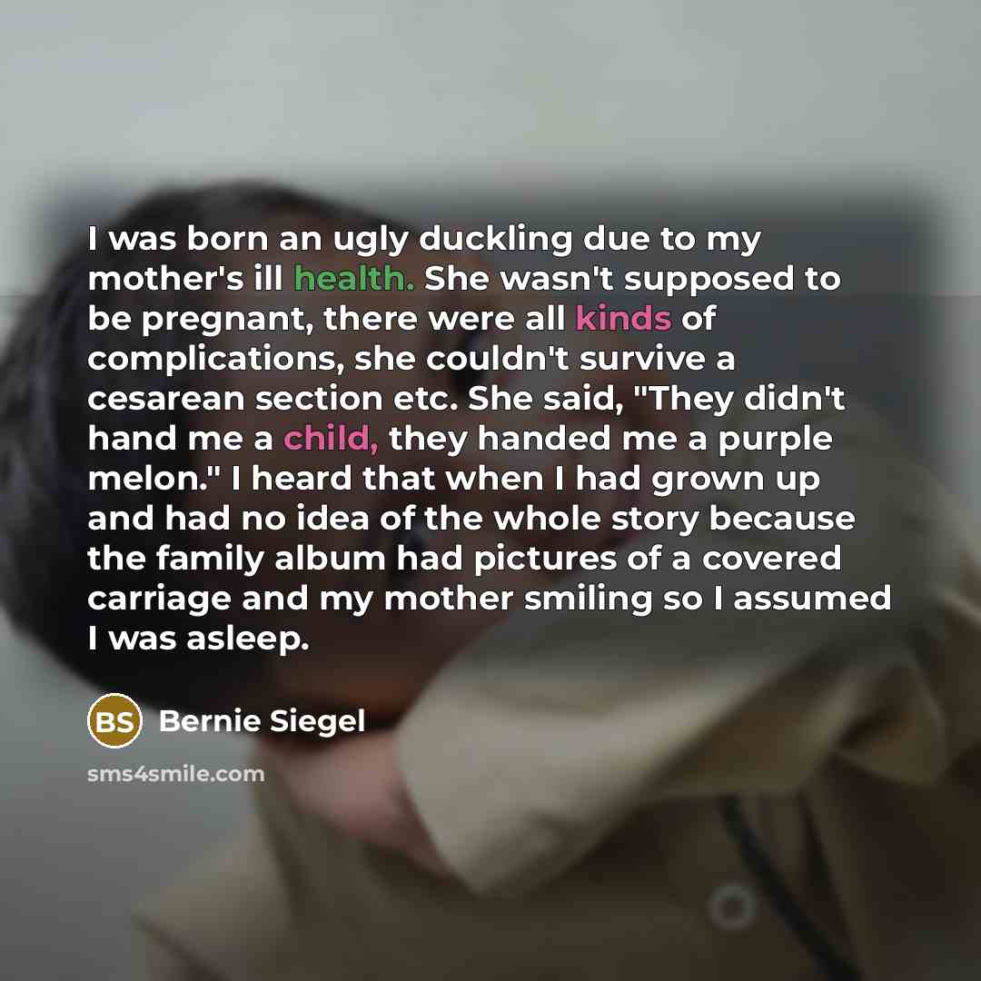 “I was born an ugly duckling due to my mother's…” quote by Bernie Siegel