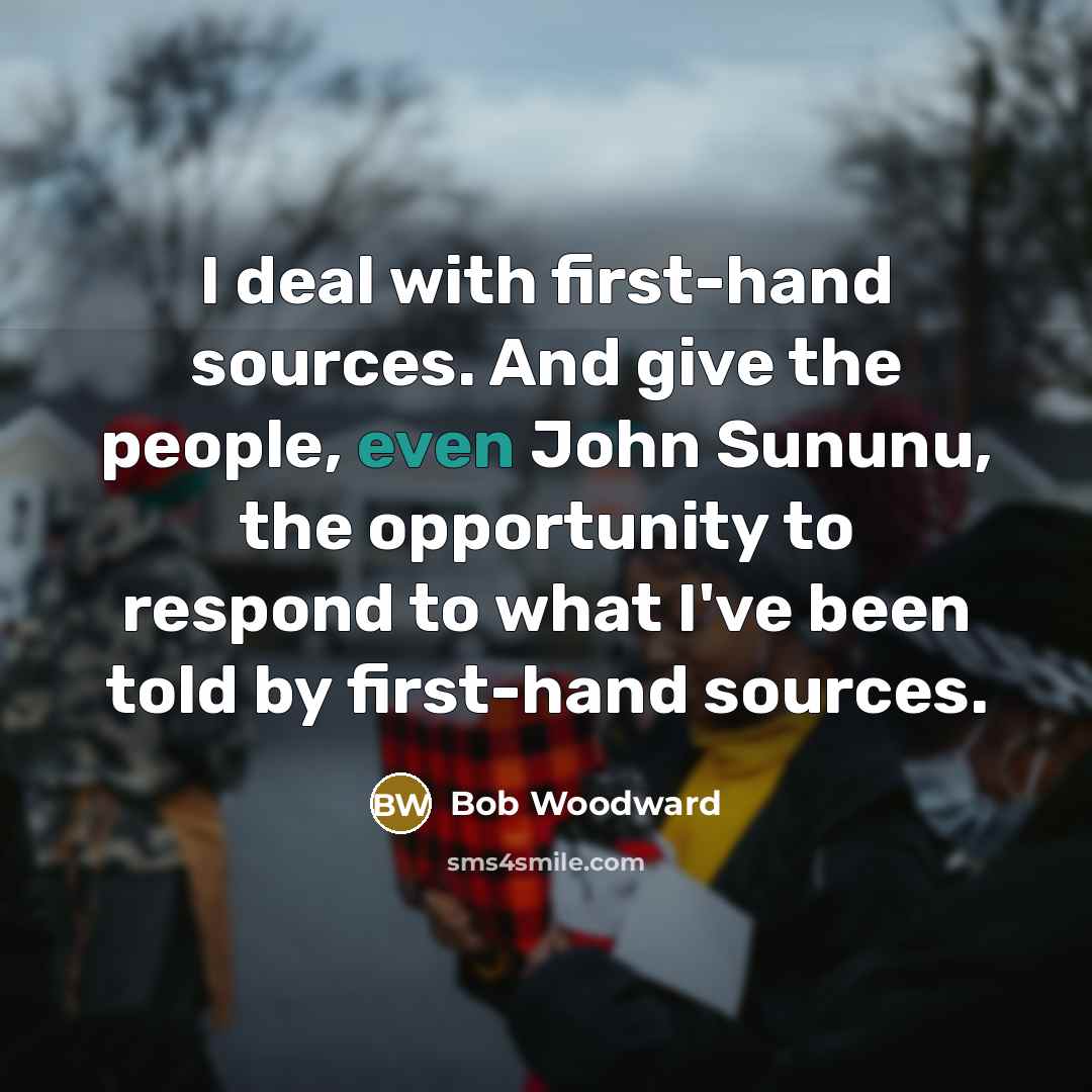 “I deal with first-hand sources. And give the people, even…” quote by Bob Woodward