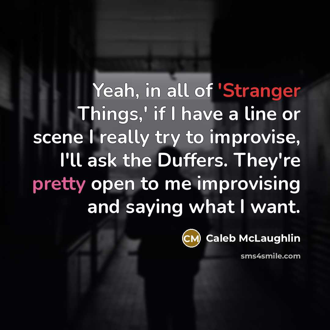 “Yeah, in all of 'Stranger Things,' if I have a line or scene I really try to improvise, I'll ask the Duffers. They're pretty open to me improvising and saying what I want.” quote by Caleb McLaughlin