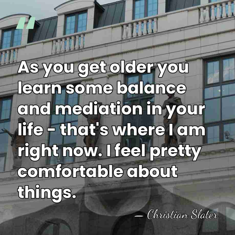 As you get older you learn some balance and mediation in your&hellip; - Christian Slater