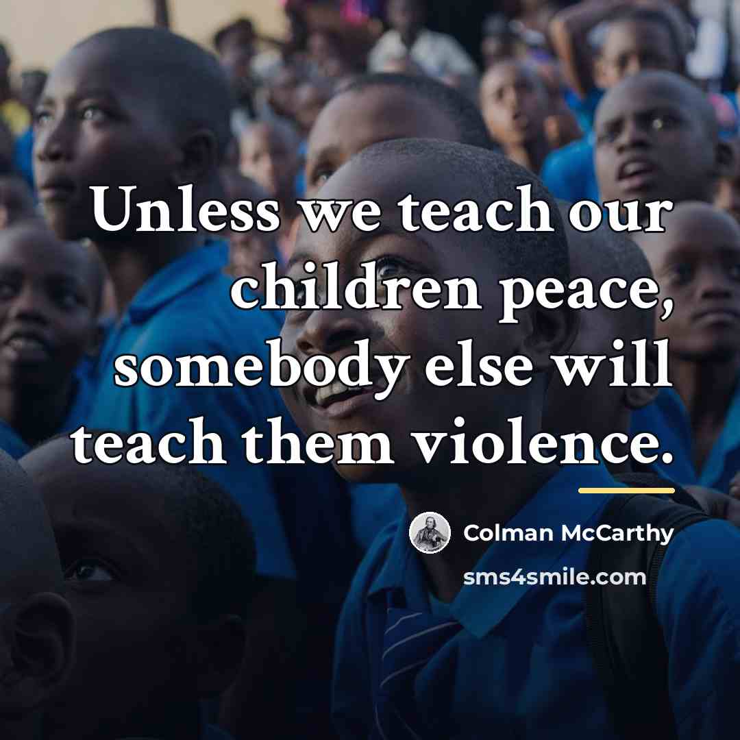 “Unless we teach our children peace, somebody else will teach…” quote by Colman McCarthy