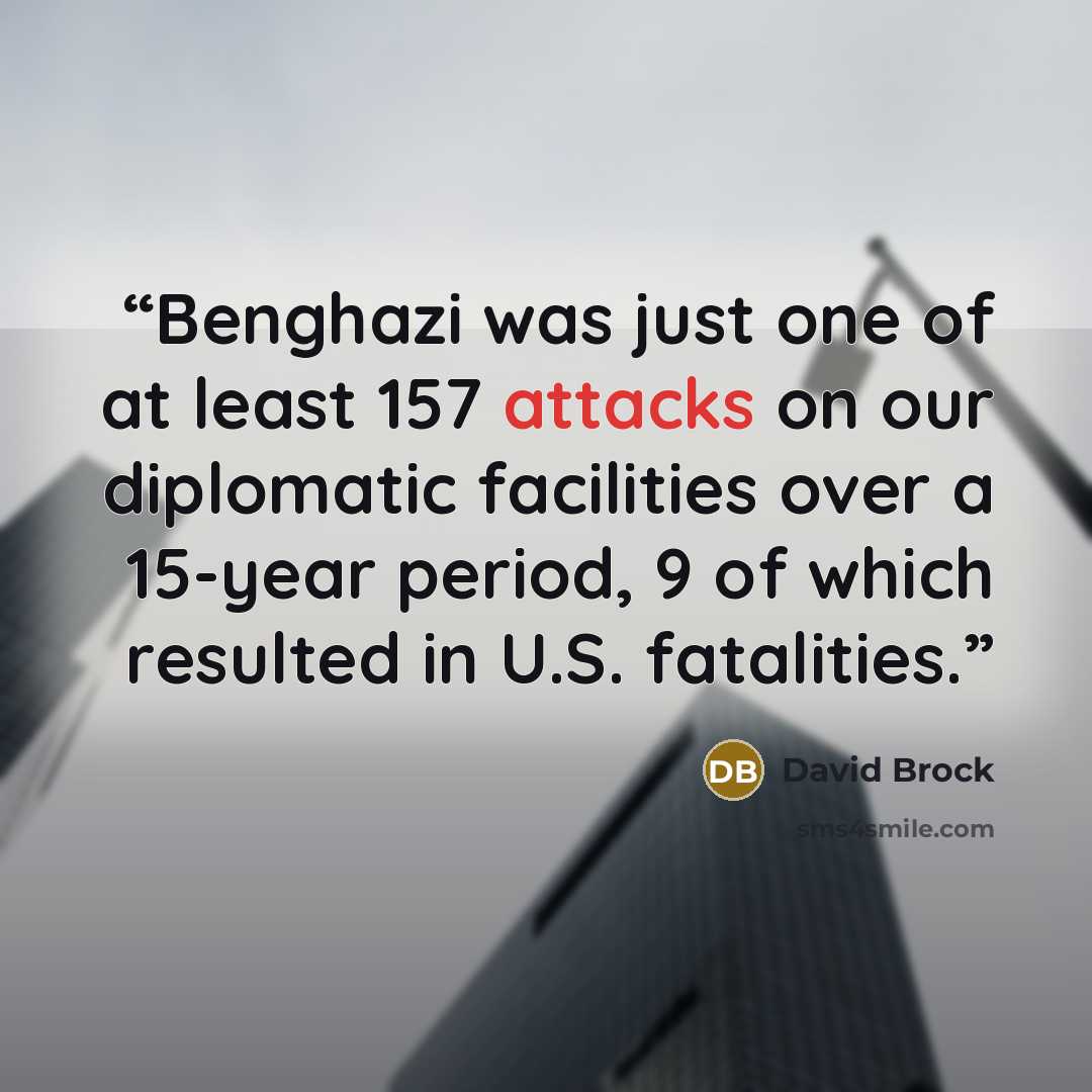 “Benghazi was just one of at least 157 attacks on our diplomatic facilities over a 15-year period, 9 of which resulted in U.S. fatalities.” quote by David Brock