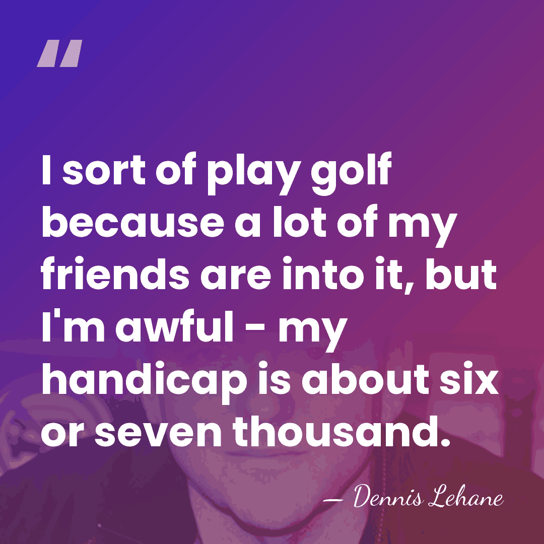 I sort of play golf because a lot of my friends are&hellip; - Dennis Lehane