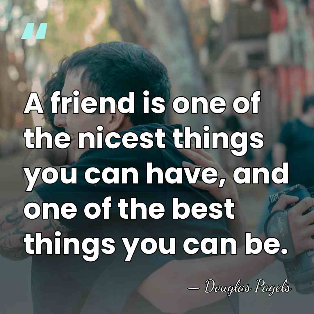 A friend is one of the nicest things you can have, and&hellip; - Douglas Pagels