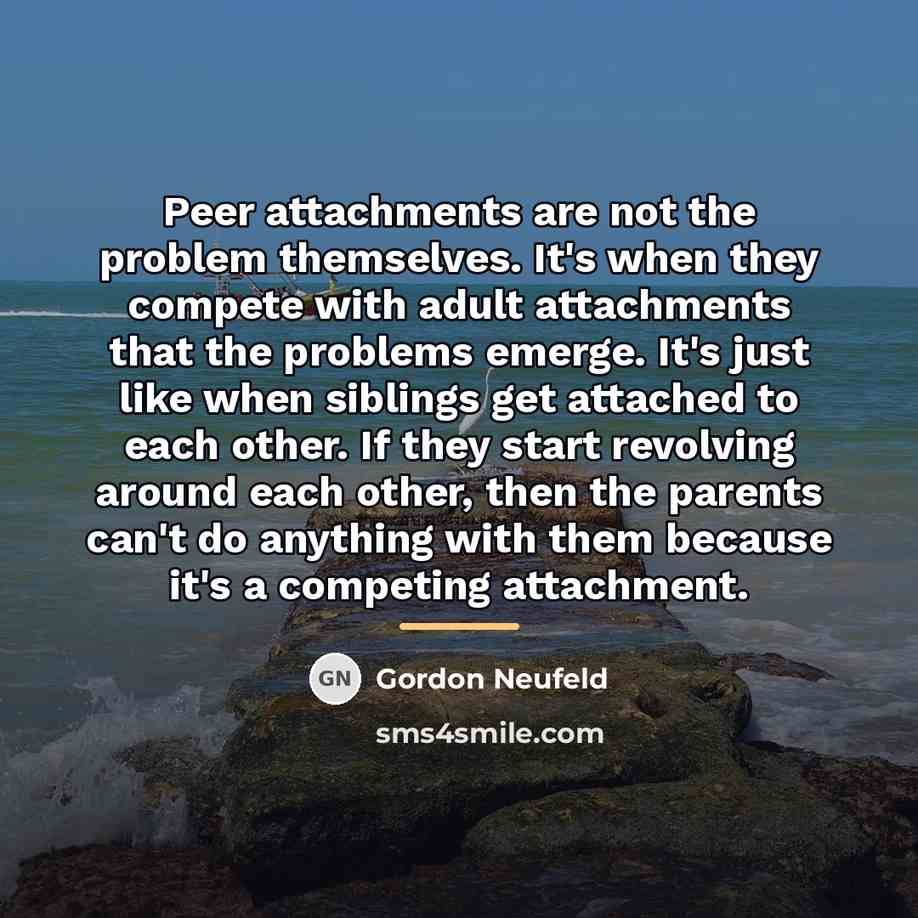 “Peer attachments are not the problem themselves. It's when they…” quote by Gordon Neufeld
