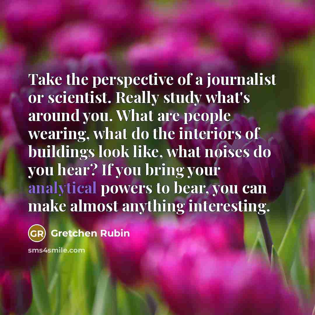 “Take the perspective of a journalist or scientist. Really study…” quote by Gretchen Rubin