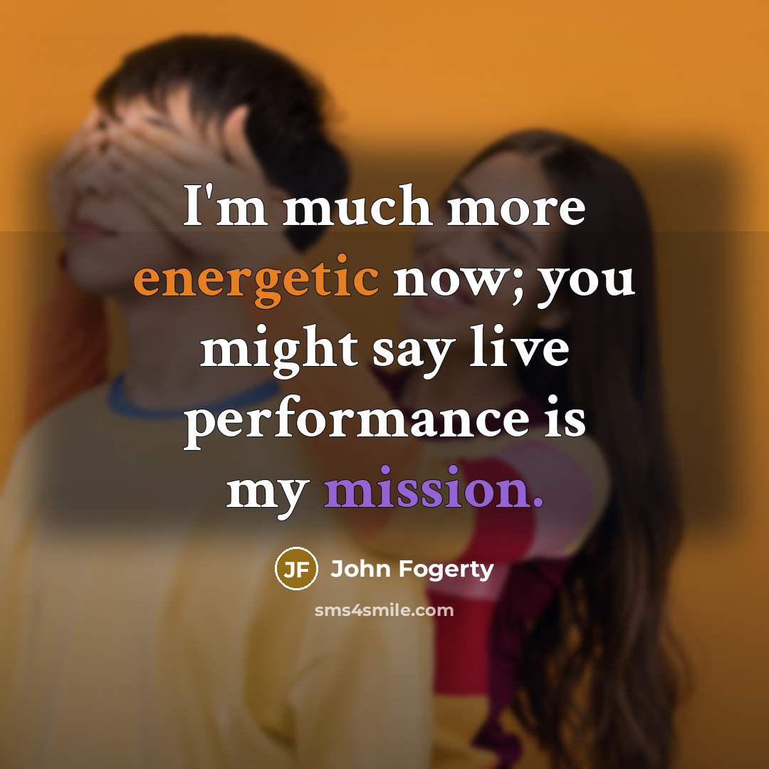 “I'm much more energetic now; you might say live performance…” quote by John Fogerty