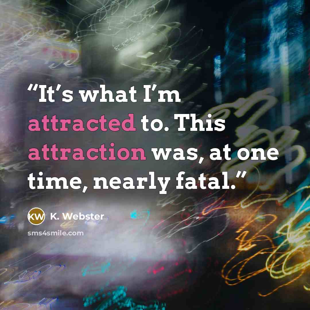 “It’s what I’m attracted to. This attraction was, at one time, nearly fatal.” quote by K. Webster