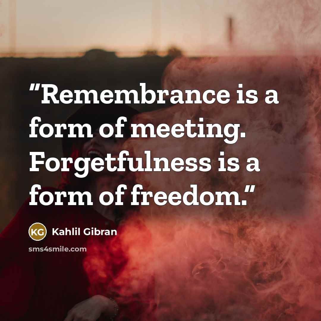 “Remembrance is a form of meeting. Forgetfulness is a form of freedom.” quote by Kahlil Gibran