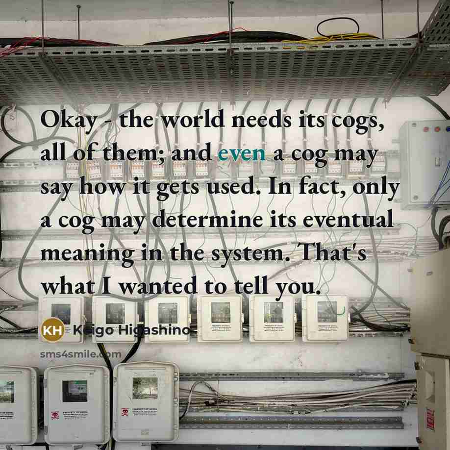 “Okay - the world needs its cogs, all of them;…” quote by Keigo Higashino