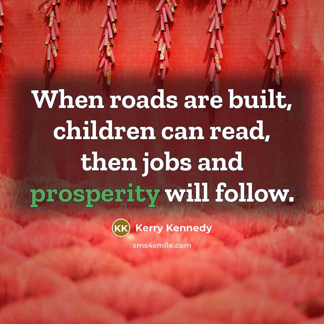 “When roads are built, children can read, then jobs and…” quote by Kerry Kennedy