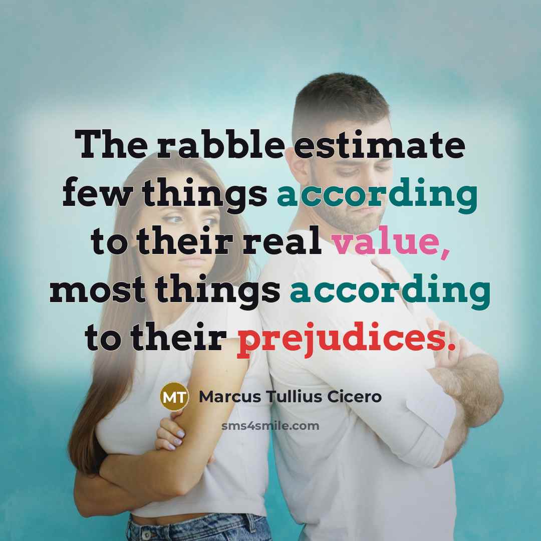 “The rabble estimate few things according to their real value, most things according to their prejudices.” quote by Marcus Tullius Cicero