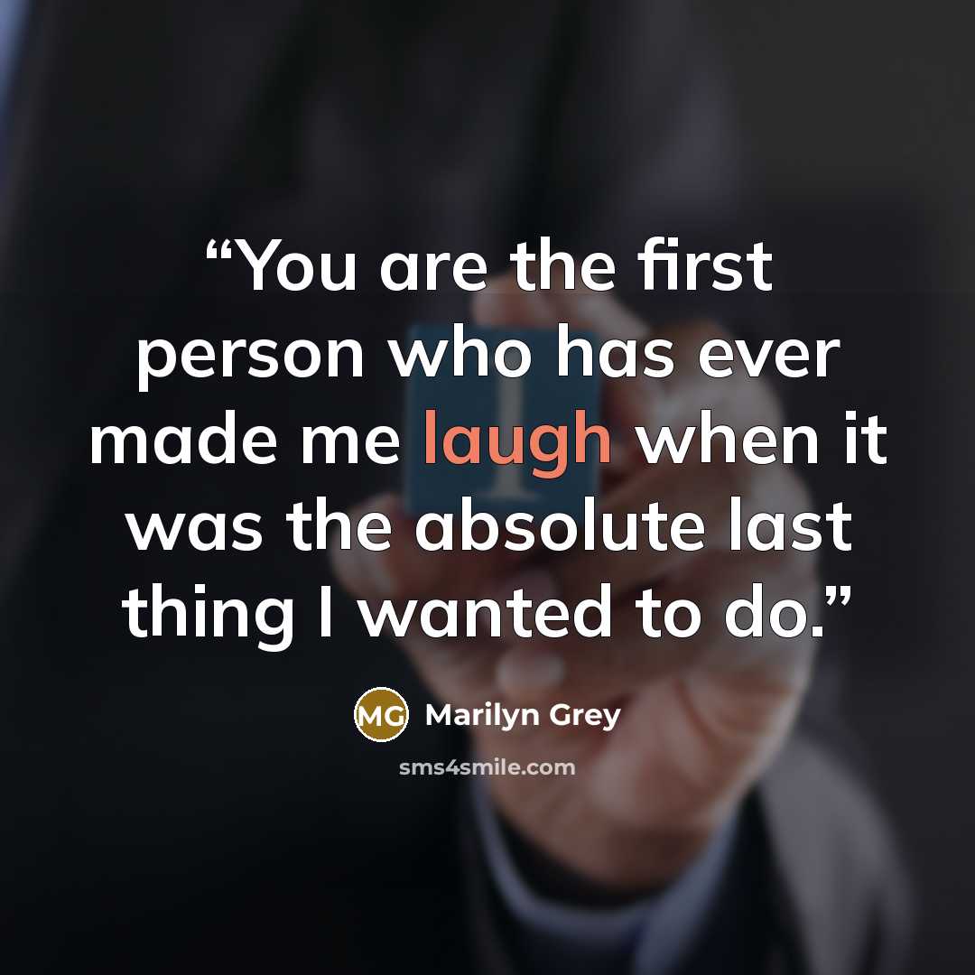 “You are the first person who has ever made me laugh when it was the absolute last thing I wanted to do.” quote by Marilyn Grey