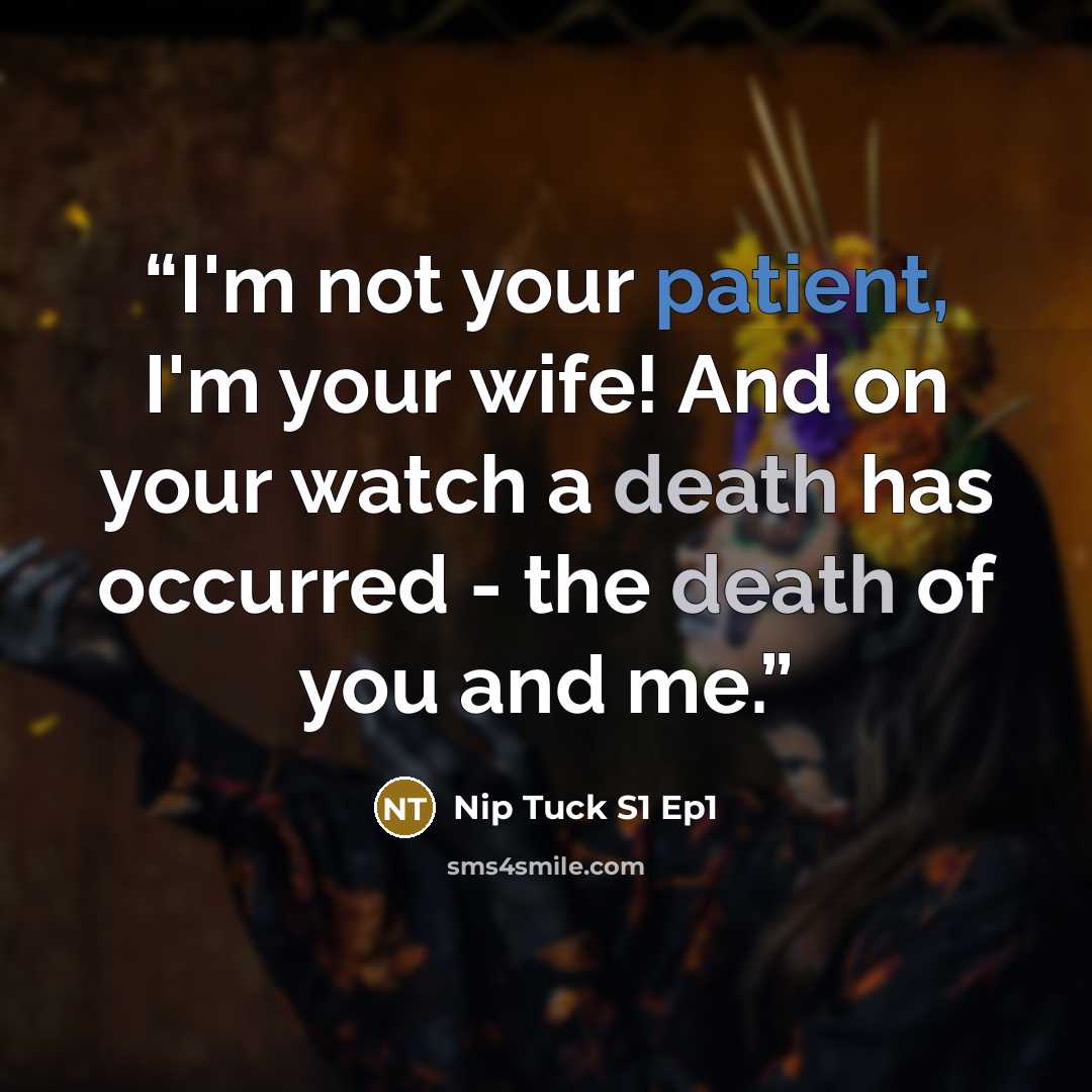 “I'm not your patient, I'm your wife! And on your watch a death has occurred - the death of you and me.” quote by Nip Tuck S1 Ep1